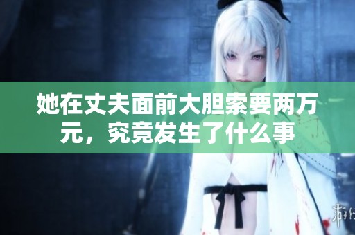 她在丈夫面前大胆索要两万元，究竟发生了什么事