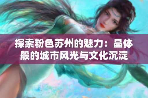 探索粉色苏州的魅力：晶体般的城市风光与文化沉淀