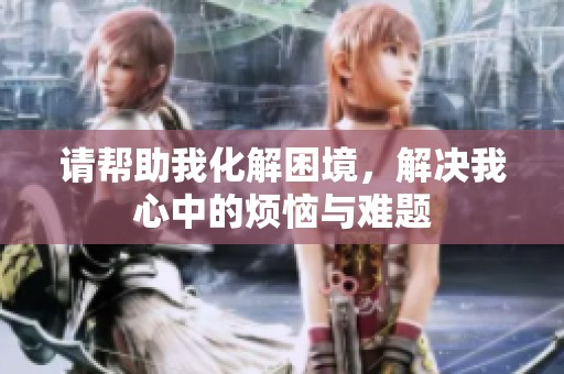 请帮助我化解困境，解决我心中的烦恼与难题