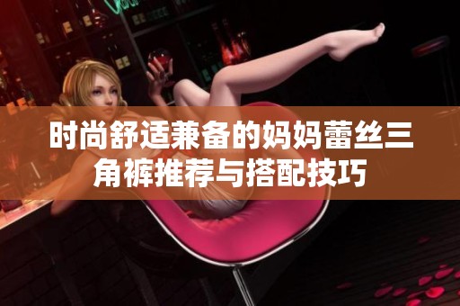 时尚舒适兼备的妈妈蕾丝三角裤推荐与搭配技巧
