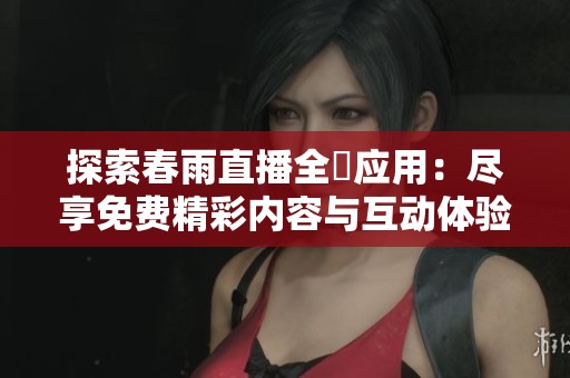 探索春雨直播全婐应用：尽享免费精彩内容与互动体验