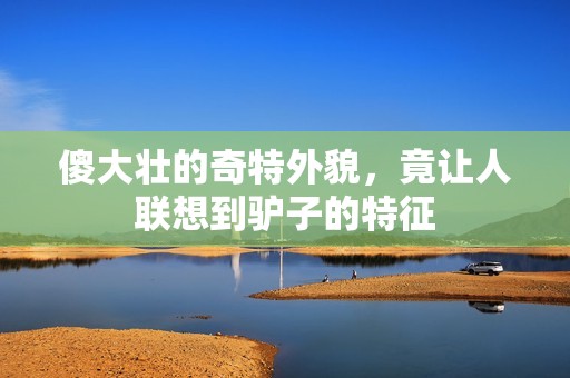 傻大壮的奇特外貌，竟让人联想到驴子的特征