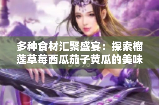 多种食材汇聚盛宴：探索榴莲草莓西瓜茄子黄瓜的美味搭配