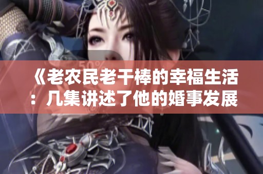 《老农民老干棒的幸福生活：几集讲述了他的婚事发展》
