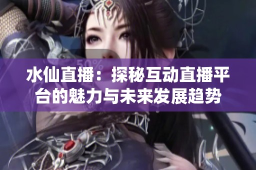 水仙直播：探秘互动直播平台的魅力与未来发展趋势