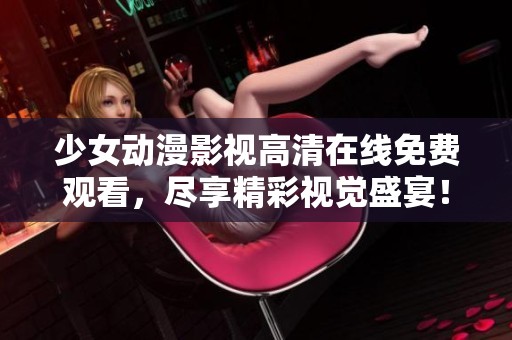 少女动漫影视高清在线免费观看，尽享精彩视觉盛宴！