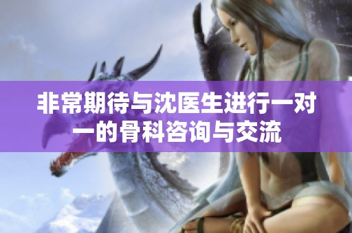 非常期待与沈医生进行一对一的骨科咨询与交流
