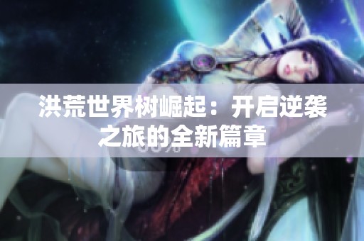 洪荒世界树崛起：开启逆袭之旅的全新篇章