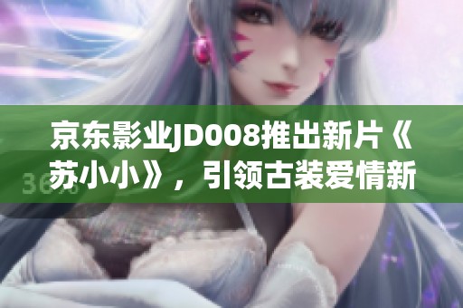 京东影业JD008推出新片《苏小小》，引领古装爱情新风潮