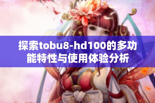 探索tobu8-hd100的多功能特性与使用体验分析