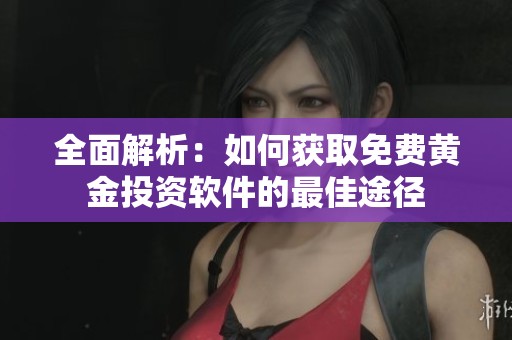 全面解析：如何获取免费黄金投资软件的最佳途径