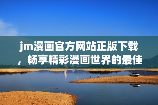 jm漫画官方网站正版下载，畅享精彩漫画世界的最佳选择