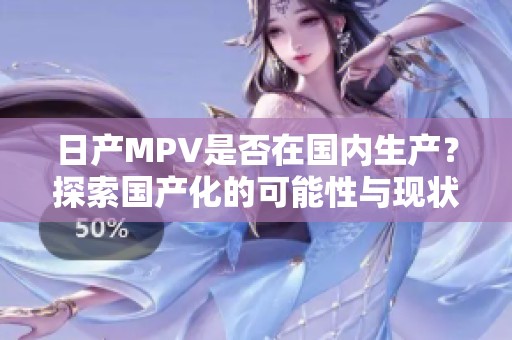 日产MPV是否在国内生产？探索国产化的可能性与现状