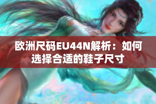 欧洲尺码EU44N解析：如何选择合适的鞋子尺寸