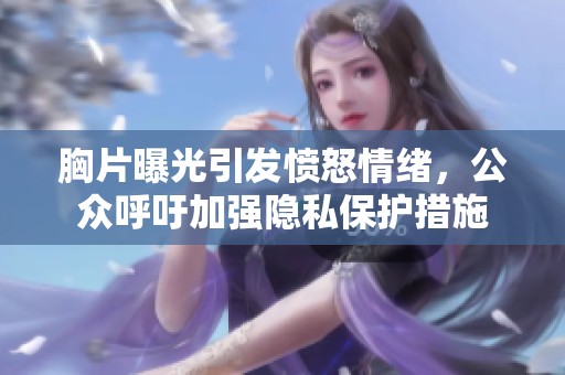 胸片曝光引发愤怒情绪，公众呼吁加强隐私保护措施