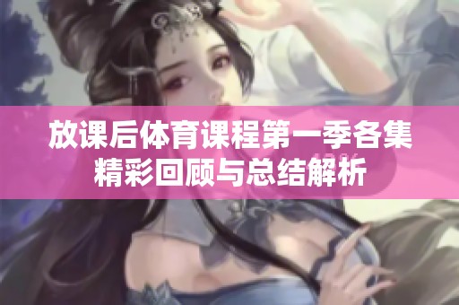 放课后体育课程第一季各集精彩回顾与总结解析
