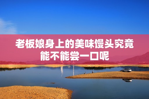 老板娘身上的美味馒头究竟能不能尝一口呢