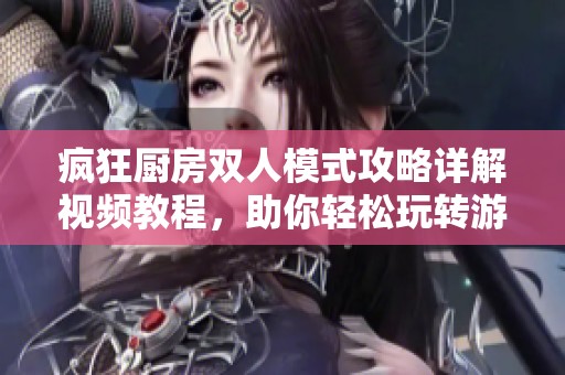 疯狂厨房双人模式攻略详解视频教程，助你轻松玩转游戏