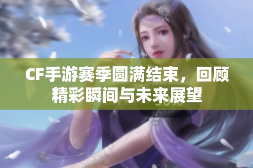 CF手游赛季圆满结束，回顾精彩瞬间与未来展望