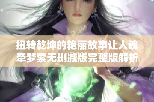 扭转乾坤的艳丽故事让人魂牵梦萦无删减版完整版解析