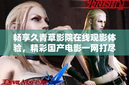 畅享久青草影院在线观影体验，精彩国产电影一网打尽