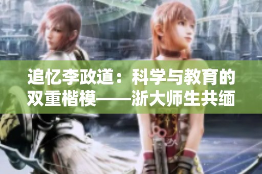 追忆李政道：科学与教育的双重楷模——浙大师生共缅怀