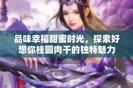 品味幸福甜蜜时光，探索好想你桂圆肉干的独特魅力