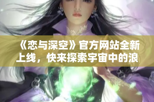 《恋与深空》官方网站全新上线，快来探索宇宙中的浪漫旅程！
