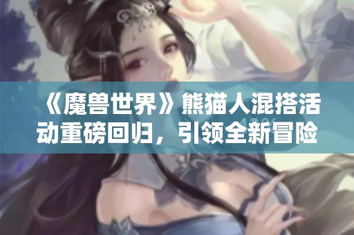 《魔兽世界》熊猫人混搭活动重磅回归，引领全新冒险旅程