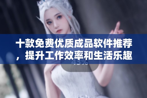 十款免费优质成品软件推荐，提升工作效率和生活乐趣