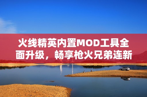 火线精英内置MOD工具全面升级，畅享枪火兄弟连新体验