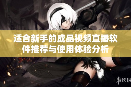 适合新手的成品视频直播软件推荐与使用体验分析