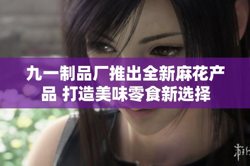 九一制品厂推出全新麻花产品 打造美味零食新选择