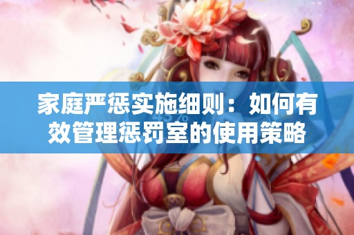 家庭严惩实施细则：如何有效管理惩罚室的使用策略