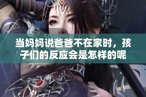 当妈妈说爸爸不在家时，孩子们的反应会是怎样的呢