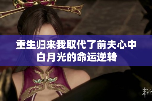 重生归来我取代了前夫心中白月光的命运逆转