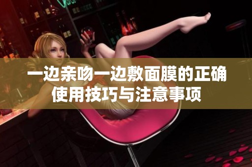 一边亲吻一边敷面膜的正确使用技巧与注意事项