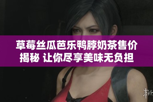 草莓丝瓜芭乐鸭脖奶茶售价揭秘 让你尽享美味无负担