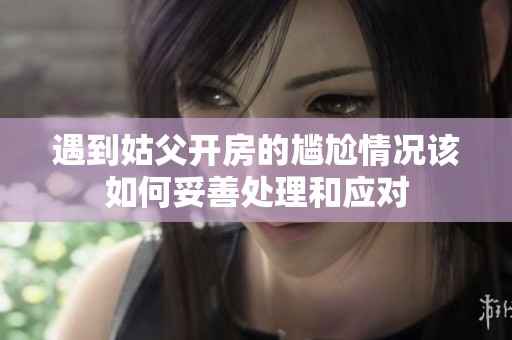 遇到姑父开房的尴尬情况该如何妥善处理和应对