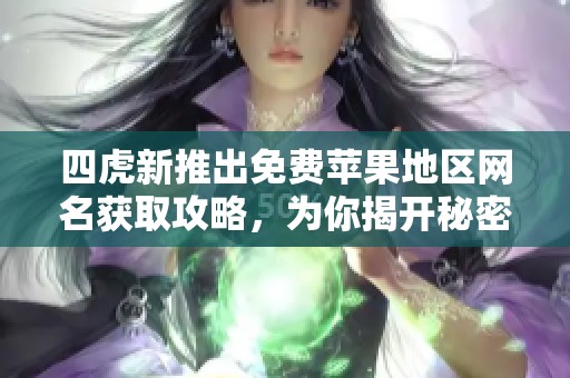 四虎新推出免费苹果地区网名获取攻略，为你揭开秘密