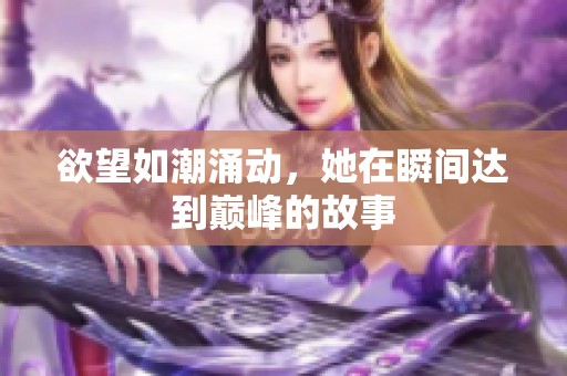 欲望如潮涌动，她在瞬间达到巅峰的故事