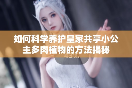 如何科学养护皇家共享小公主多肉植物的方法揭秘