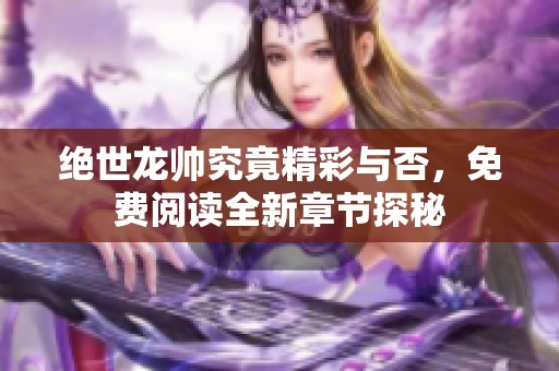绝世龙帅究竟精彩与否，免费阅读全新章节探秘