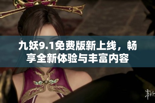 九妖9.1免费版新上线，畅享全新体验与丰富内容