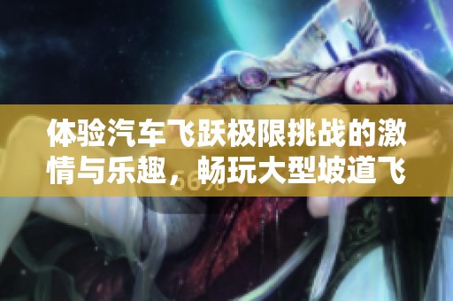 体验汽车飞跃极限挑战的激情与乐趣，畅玩大型坡道飞跃游戏