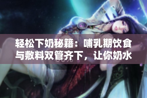 轻松下奶秘籍：哺乳期饮食与敷料双管齐下，让你奶水充盈