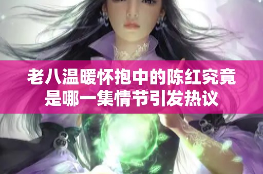 老八温暖怀抱中的陈红究竟是哪一集情节引发热议