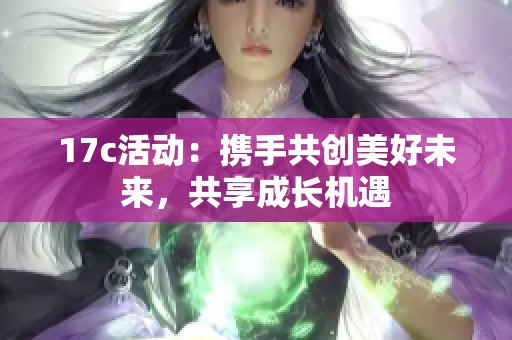 17c活动：携手共创美好未来，共享成长机遇
