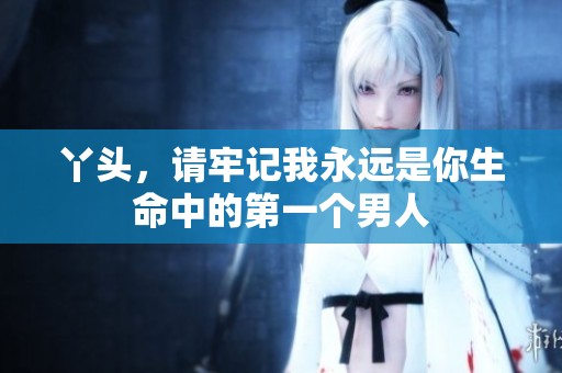 丫头，请牢记我永远是你生命中的第一个男人
