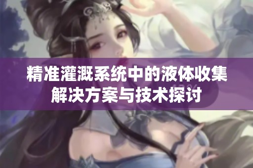 精准灌溉系统中的液体收集解决方案与技术探讨